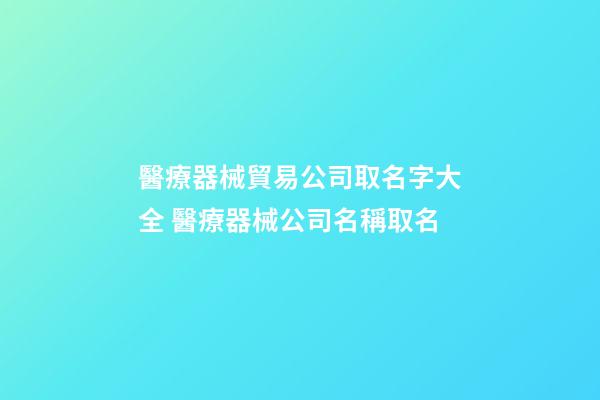 醫療器械貿易公司取名字大全 醫療器械公司名稱取名